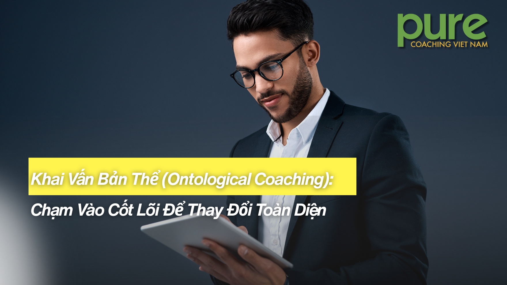Khai Vấn Bản Thể (Ontological Coaching): Chạm Vào Cốt Lõi Để Thay Đổi Toàn Diện