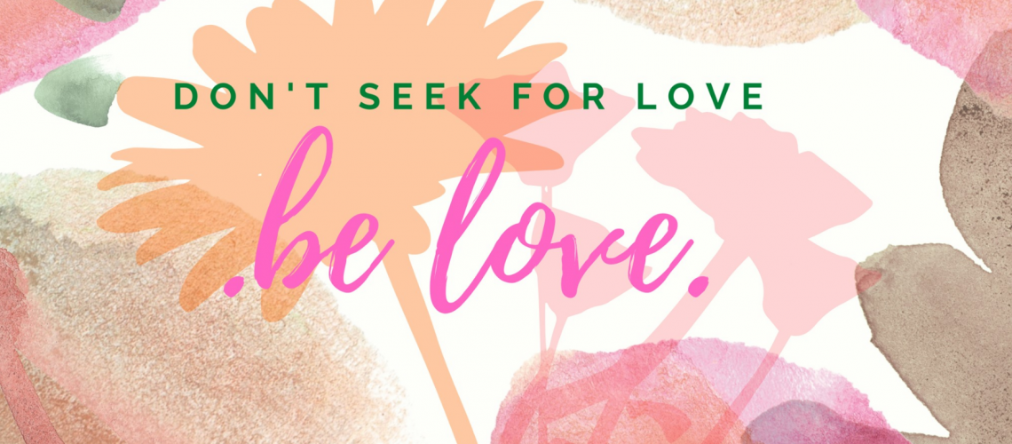 Don't seek for love. Be love. Không cần tìm kiếm tình yêu. Hãy là tình yêu.